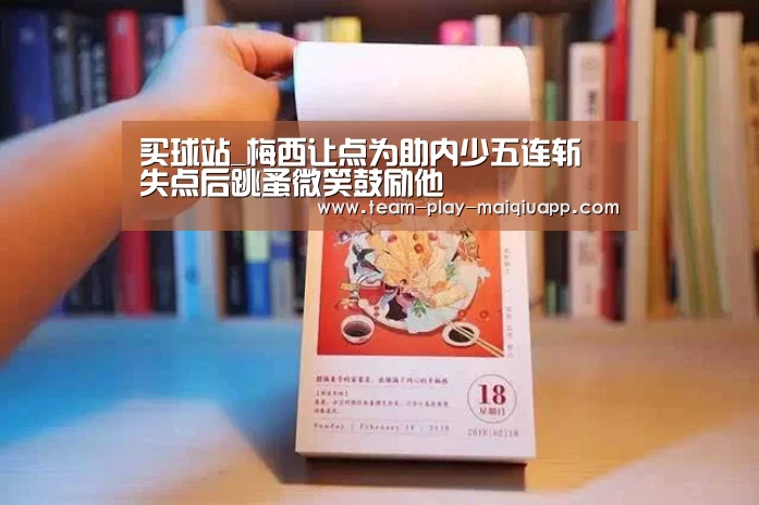 买球站_梅西让点为助内少五连斩 失点后跳蚤微笑鼓励他(图3) 买球